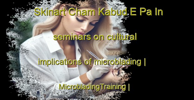 Skinart Cham Kabud E Pa In seminars on cultural implications of microblading | MicrobladingTraining | MicrobladingClasses | SkinartTraining-Islamic Republic of Iran